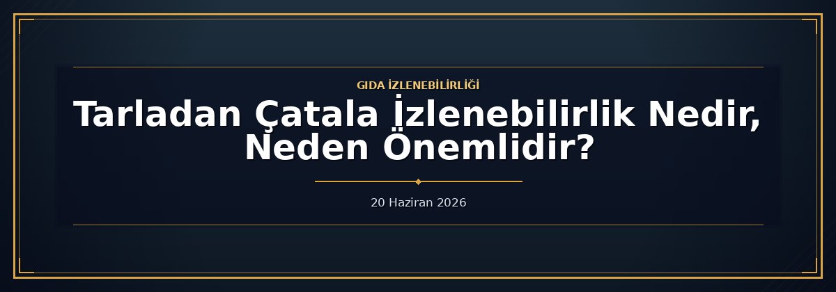 Tarladan Çatala İzlenebilirlik Nedir, Neden Önemlidir?